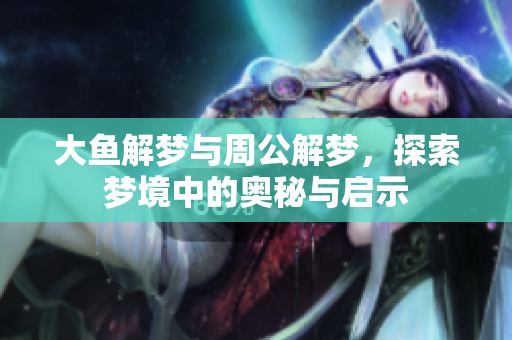 大鱼解梦与周公解梦，探索梦境中的奥秘与启示