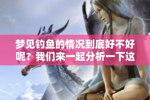 梦见钓鱼的情况到底好不好呢？我们来一起分析一下这个梦境的意义。