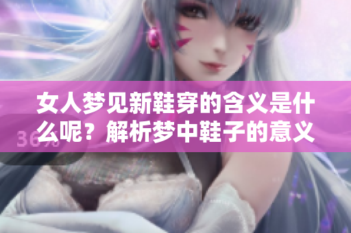 女人梦见新鞋穿的含义是什么呢？解析梦中鞋子的意义与象征。