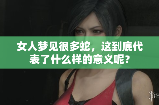 女人梦见很多蛇，这到底代表了什么样的意义呢？