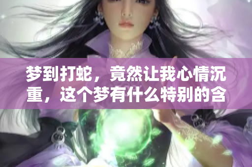 梦到打蛇，竟然让我心情沉重，这个梦有什么特别的含义呢