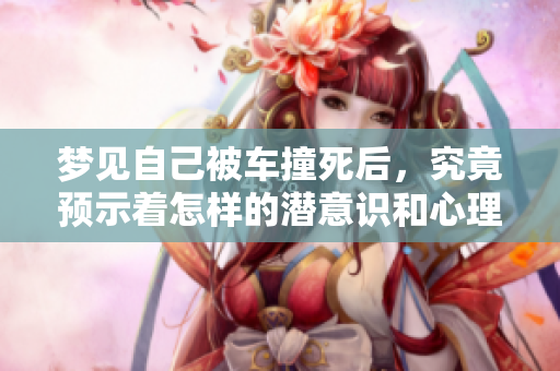 梦见自己被车撞死后，究竟预示着怎样的潜意识和心理状态呢