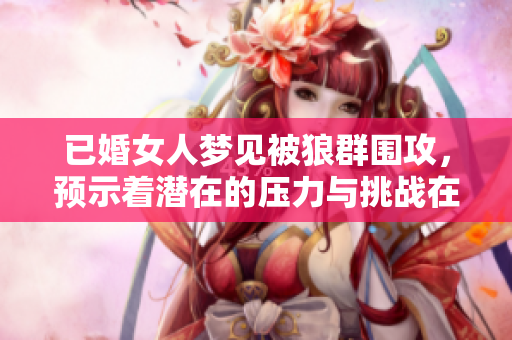 已婚女人梦见被狼群围攻，预示着潜在的压力与挑战在逼近
