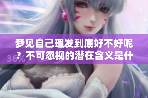 梦见自己理发到底好不好呢？不可忽视的潜在含义是什么呢？