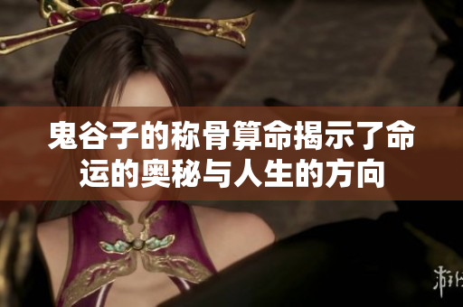 鬼谷子的称骨算命揭示了命运的奥秘与人生的方向