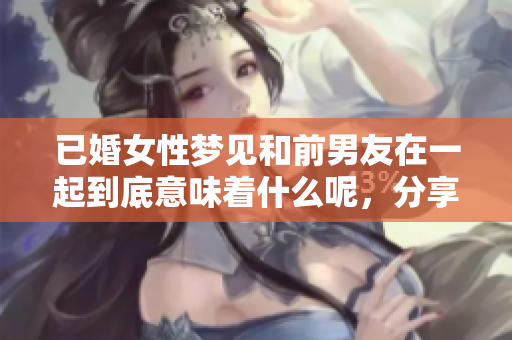 已婚女性梦见和前男友在一起到底意味着什么呢，分享其中的深层含义