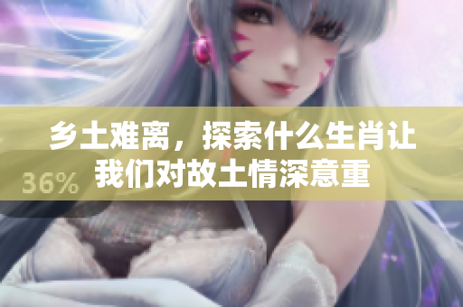 乡土难离，探索什么生肖让我们对故土情深意重