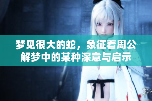 梦见很大的蛇，象征着周公解梦中的某种深意与启示