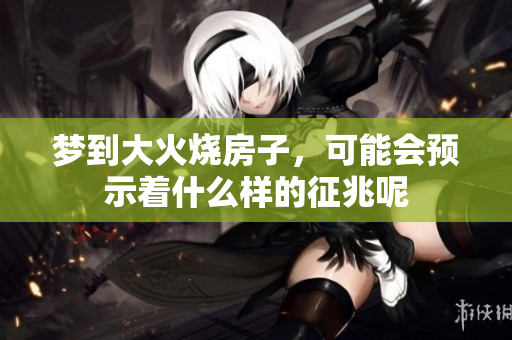 梦到大火烧房子，可能会预示着什么样的征兆呢