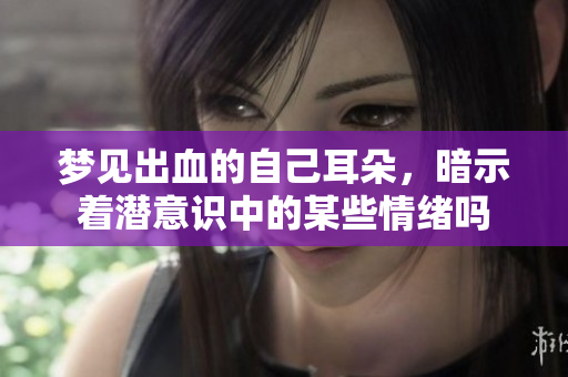 梦见出血的自己耳朵，暗示着潜意识中的某些情绪吗