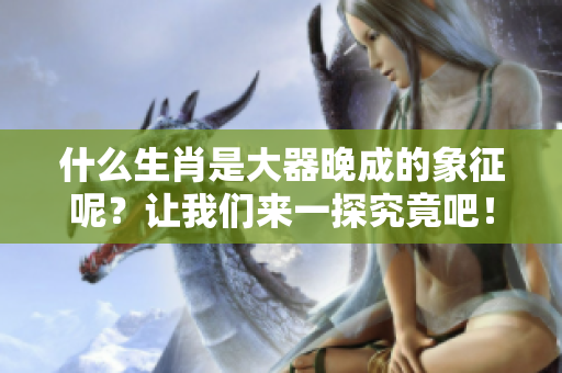 什么生肖是大器晚成的象征呢？让我们来一探究竟吧！