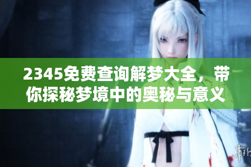 2345免费查询解梦大全，带你探秘梦境中的奥秘与意义