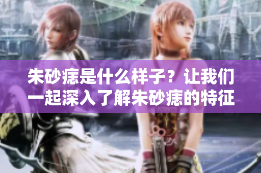 朱砂痣是什么样子？让我们一起深入了解朱砂痣的特征与意义。