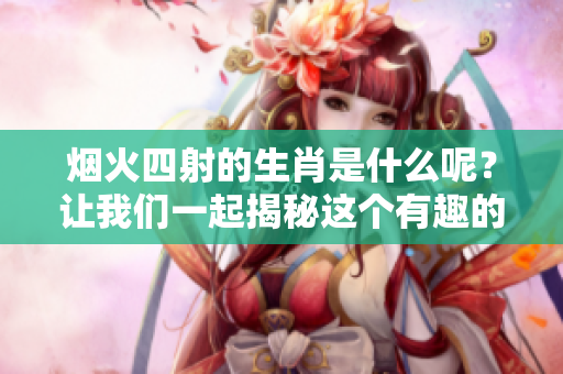 烟火四射的生肖是什么呢？让我们一起揭秘这个有趣的谜语吧！