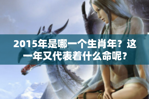 2015年是哪一个生肖年？这一年又代表着什么命呢？