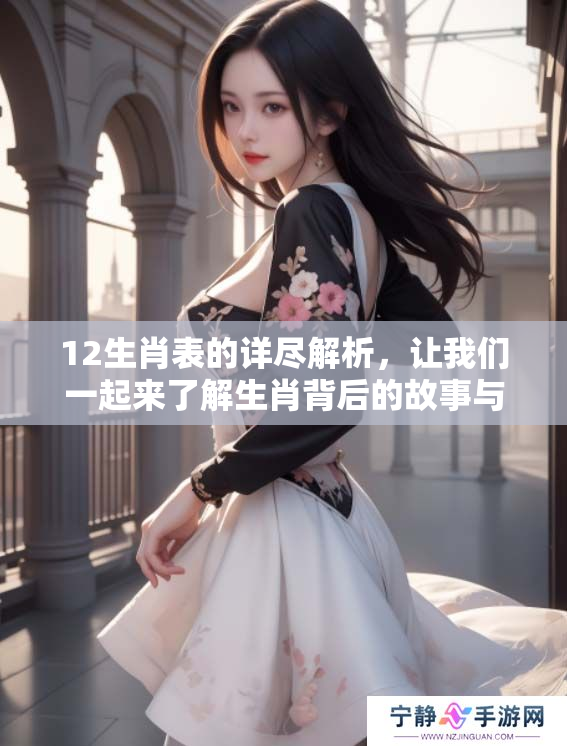 12生肖表的详尽解析，让我们一起来了解生肖背后的故事与文化