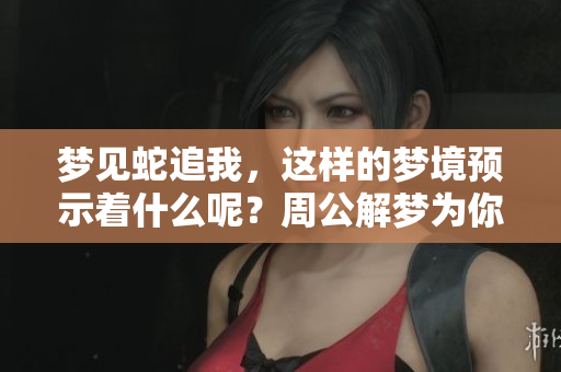 梦见蛇追我，这样的梦境预示着什么呢？周公解梦为你揭秘！