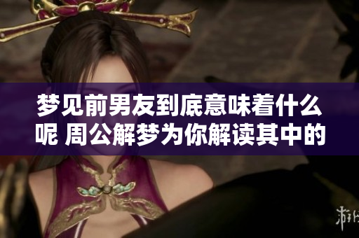 梦见前男友到底意味着什么呢 周公解梦为你解读其中的奥秘