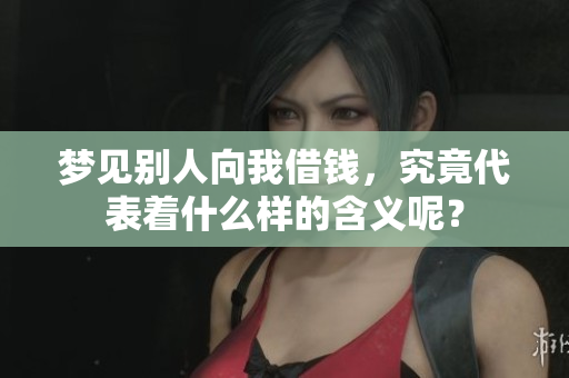 梦见别人向我借钱，究竟代表着什么样的含义呢？