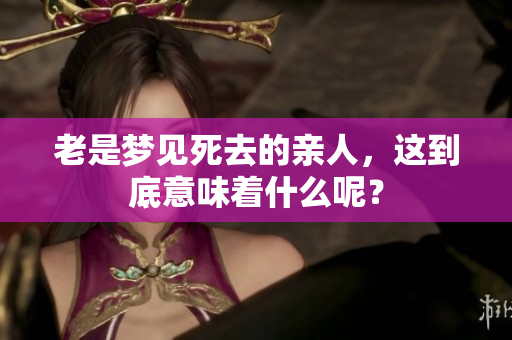老是梦见死去的亲人，这到底意味着什么呢？
