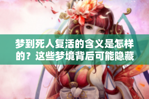 梦到死人复活的含义是怎样的？这些梦境背后可能隐藏着什么样的启示呢？