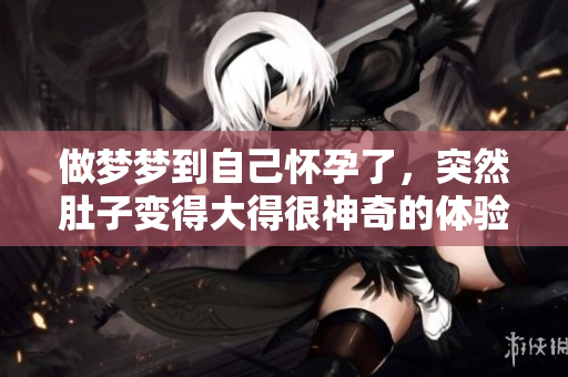 做梦梦到自己怀孕了，突然肚子变得大得很神奇的体验