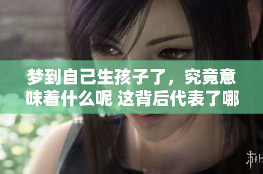 梦到自己生孩子了，究竟意味着什么呢 这背后代表了哪些心理暗示呢