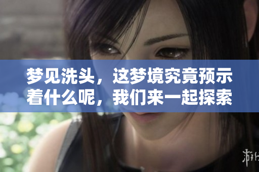 梦见洗头，这梦境究竟预示着什么呢，我们来一起探索一下。