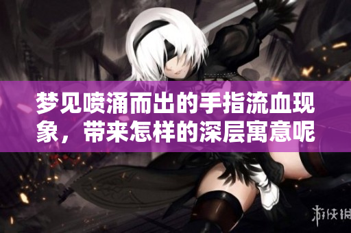 梦见喷涌而出的手指流血现象，带来怎样的深层寓意呢