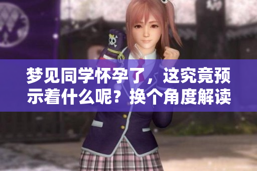 梦见同学怀孕了,这究竟预示着什么呢?换个角度解读这个梦境吧。 梦见同学怀孕了,这究竟预示着什么呢?换个角度解读这个梦境吧。