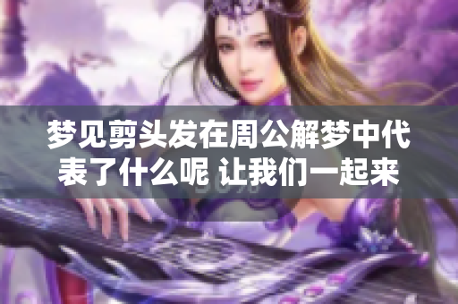 梦见剪头发在周公解梦中代表了什么呢 让我们一起来探讨这个梦境吧