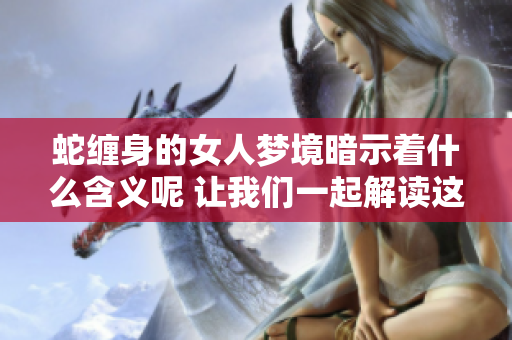 蛇缠身的女人梦境暗示着什么含义呢 让我们一起解读这个梦吧