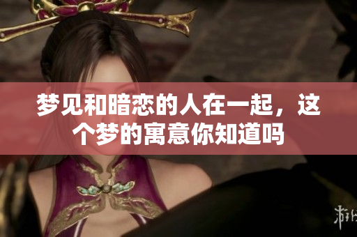 梦见和暗恋的人在一起，这个梦的寓意你知道吗