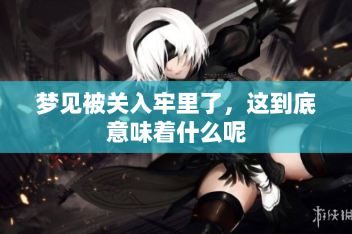 梦见被关入牢里了，这到底意味着什么呢