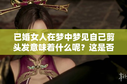 已婚女人在梦中梦见自己剪头发意味着什么呢？这是否预示着内心的改变？