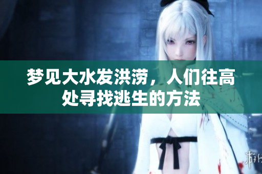 梦见大水发洪涝，人们往高处寻找逃生的方法