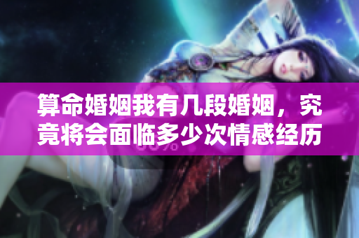 算命婚姻我有几段婚姻，究竟将会面临多少次情感经历呢