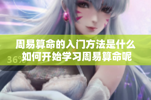 周易算命的入门方法是什么 如何开始学习周易算命呢