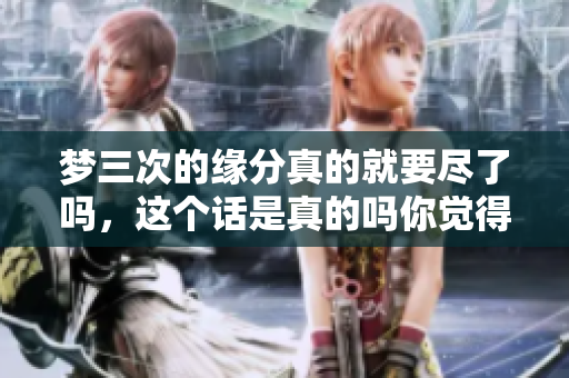 梦三次的缘分真的就要尽了吗，这个话是真的吗你觉得如何呢