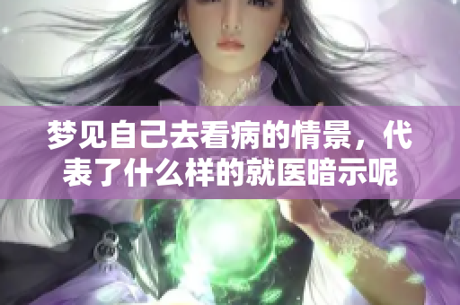梦见自己去看病的情景，代表了什么样的就医暗示呢