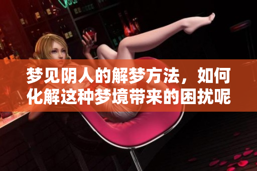 梦见阴人的解梦方法，如何化解这种梦境带来的困扰呢