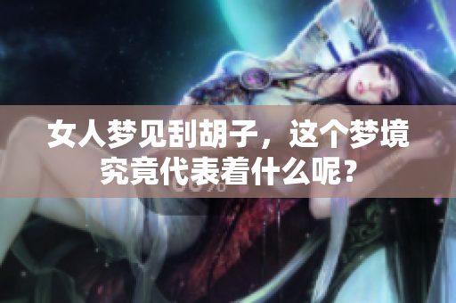 女人梦见刮胡子，这个梦境究竟代表着什么呢？