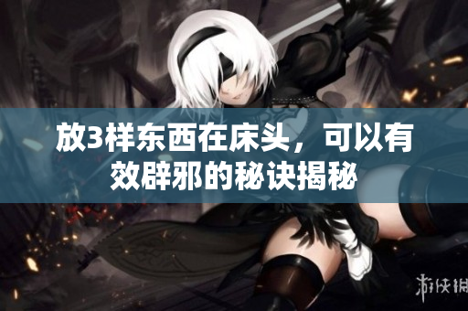 放3样东西在床头，可以有效辟邪的秘诀揭秘