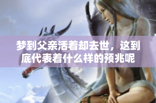 梦到父亲活着却去世，这到底代表着什么样的预兆呢