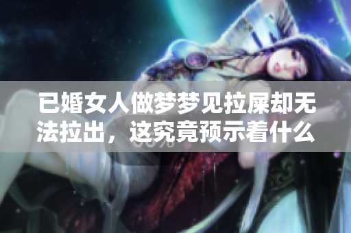 已婚女人做梦梦见拉屎却无法拉出，这究竟预示着什么呢