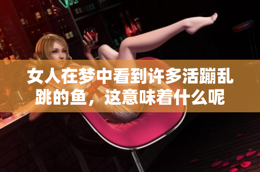 女人在梦中看到许多活蹦乱跳的鱼，这意味着什么呢