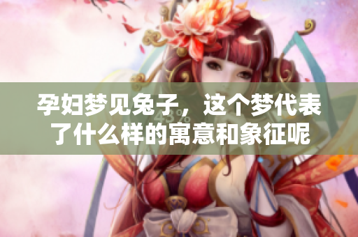 孕妇梦见兔子，这个梦代表了什么样的寓意和象征呢