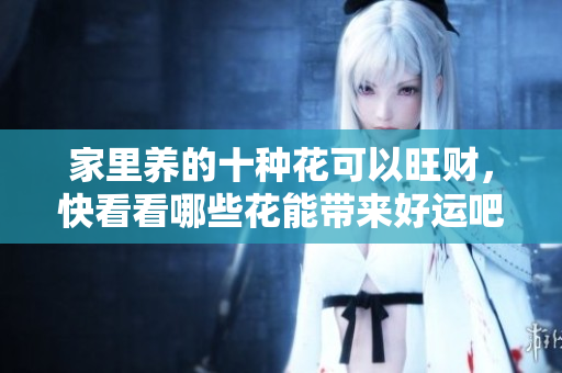 家里养的十种花可以旺财，快看看哪些花能带来好运吧