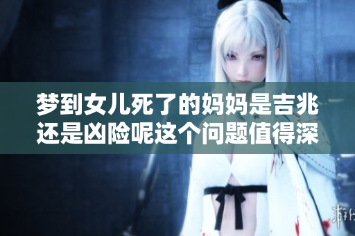 梦到女儿死了的妈妈是吉兆还是凶险呢这个问题值得深思