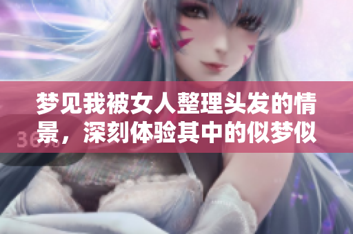 梦见我被女人整理头发的情景，深刻体验其中的似梦似幻感受